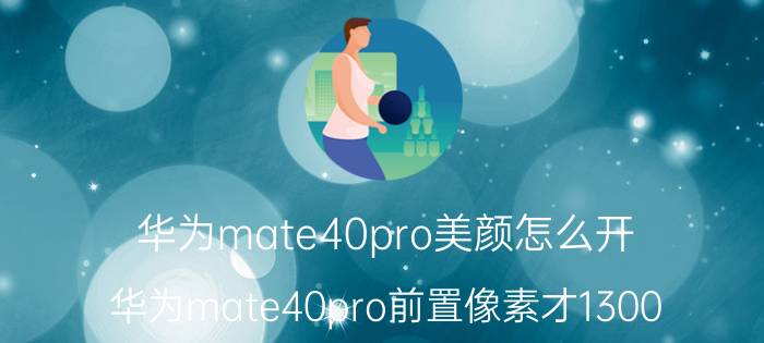 华为mate40pro美颜怎么开 华为mate40pro前置像素才1300？